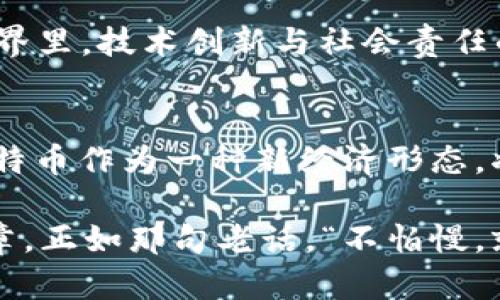   中本聪的比特币之路：从诞生到未来展望 / 
 guanjianci 中本聪, 比特币, 加密货币, 区块链 /guanjianci 

引言：比特币传奇的开始
“一个伟大的旅程始于第一步”，说到了比特币的起源，我们就不得不提到一个神秘的名字——中本聪。比特币的诞生不仅是技术领域的一次巨大突破，更是金融世界的一场革命。

中本聪，这个身份模糊却又极具影响力的人物，带着比特币的白皮书，在2008年如一颗流星划过夜空。他的出现，让无数人窥见了去中心化数字货币的未来，开启了加密货币的时代。

中本聪的神秘面纱
迄今为止，中本聪的真实身份依然是个谜。他是个天才程序员，还是金融巨头的化身？各种猜测层出不穷，从德克萨斯州的开发者到日本的神秘学者，甚至有人认为他可能是个团队，而非某个个人。

传闻缠绕着他的名字就像雾霭，毫无疑问，这增添了比特币的神秘感。有一句老话说得好：“水能载舟，亦能覆舟。”中本聪的匿名性既使比特币备受追捧，也让它面临诸多争议与挑战。

比特币的诞生与规划
在2009年，中本聪发布了第一个比特币软件，并成功挖出了第一个比特币区块，即“创世区块”，区块奖励为50个比特币。彼时，谁能想到这仅仅是万里长征的第一步？如同老话说的：“一日之计在于晨”，比特币的诞生开启了一场席卷全球的金融新潮流。

比特币的设计理念，强调去中心化与匿名性。没有银行，只有每个人的电脑。正如中国的一句谚语：“各人自扫门前雪”，比特币让每个人都成为自己财富的掌控者，而不再受制于传统金融体系。

比特币的技术底层：区块链
了解比特币，我们不能忽略它的技术基础——区块链。区块链就像一本永远无法伪造的账本，每一笔交易都被记录在里面，任何人都无法篡改。这种透明性带来了信任，而信任恰恰是金融活动的基础。

在坊间流传着一句话：“天上掉下来的馅饼，不会砸到你头上。”与其坐等好运，不如利用区块链技术，寻找机会，成为时代的弄潮儿。这为创业者提供了一个展示才华的平台，也让无数个体通过加密货币实现了财务自由。

比特币的涨跌：财富与风险
比特币的价格波动如过山车，时而高高在上，时而跌入谷底。投资者常常啪啪自戕，既充满期待，又心悬于一线。正如老话所说：“高处不胜寒”，而真正的富翁，往往是在跌宕起伏中磨砺出来的。

对于投资者而言，判断比特币的价值风向标极为关键。有人趁机而入，得意扬扬；也有人因盲目跟风，痛苦不已。“树欲静而风不止”，市场总是充满不确定性，随时会有挑战。

中本聪对未来的影响
纵观中本聪的贡献，他不仅仅是创造了一种货币，更是重塑了人们对金融的理解。比特币为后来的加密货币铺平了道路，区块链技术的应用更是超越了货币交易的边界，延伸至智能合约、供应链管理等多个方面。

中本聪的梦想不仅在于创建一个去中心化的货币体系，更着眼于创造一个人人平等的金融平台。正如中国的谚语：“一山不容二虎”，如今的金融市场，已经不再是少数人在操控的游戏，而是每一个人的舞台。

结语：比特币未来的挑战与机遇
从无到有，从小到大，比特币经历了无数的考验，成为了众所周知的数字货币。而未来的路，依然布满荆棘。在国家监管、技术竞争和市场波动的背景下，比特币面临着前所未有的机遇与挑战。

中本聪的理想在今天依然闪烁着光芒，期待着更多人加入这场金融革命。也许在不久的将来，我们可以看到一个更加去中心化、更加透明的世界，但在这之前，我们每个人都需要脚踏实地，保持对未来的谨慎与期待。正如我们常说的，“行百里者半九十”，真正的成就，往往在最后的坚持中得到实现。 

比特币普及与教育：未来的方向
为了更好地理解比特币，每一个人都有必要接受相关的教育和培训。随着社会的进步，金融知识的普及已成为必然。比特币与区块链技术的课程越来越受到关注，各大高校与培训机构纷纷开设相关课程，希望能为这一新兴领域输送更多的人才。

在这个过程中，我们也应尽量减少对这项技术的误解，树立正确的投资观念。中国古话说得好：“民以食为天”，金融的本质就是为我们创造财富，而一旦迷失方向，可能会导致惨痛的代价。因此，普及比特币知识，也是一种对投资者的保护。

比特币与社会责任
比特币的兴起，是否意味着我们就可以肆意追求财富，忽视社会责任？我认为并非如此。比特币和其他数字货币其实也是一把双刃剑，投资者在追求利益的同时，也要承担社会责任。

在中国，有句古话：“积财千万，不如薄技在身”，这不仅仅是对财富的谦逊，也是在提醒我们，知识和技能才是最重要的。在数字货币的世界里，技术创新与社会责任的平衡，才是长久之计。

总结：让我们见证未来比特币的演变
比特币的旅程如同时间的书页，无数故事在其中交织，记录着人类的想象与追求。中本聪的名字或许会在历史的长河中渐行渐远，但比特币作为一种新经济形态，将继续闪耀在全球金融的舞台。

未来的比特币将如何发展，充满了不确定性，但我们相信，只要有信念和智慧，引领这一切的人们，勇于面对挑战，定能书写更美好的篇章。正如那句老话，“不怕慢，就怕站”，只要勇敢迈出每一步，梦想终将实现。