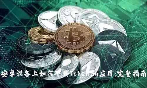 安卓设备上如何下载Tokenim应用：完整指南